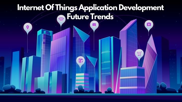 Internet Of Things Application Development Future Trends
