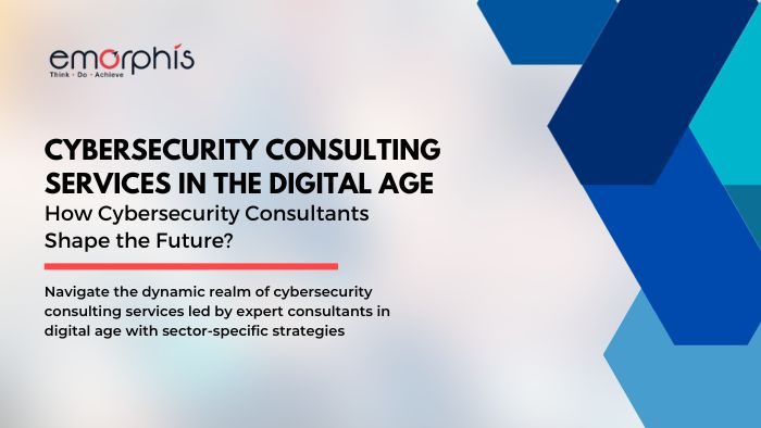 Cybersecurity Consulting Services in the Digital Age - How Cybersecurity Consultants Shape the Future - Emorphis Technologies